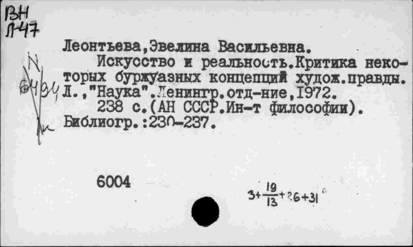 ﻿
т
Леонтьева(Эвелина Васильевна.
Искусство и реальность.Критика неко-I / торых буржуазных концепций худож.правда. ^7 Л., "Наука" Ленингр. отд-ние, 1972.
238 с.(АН СССР.Ин-т философии).
к Библиогр.:230-237.
6004
^-Л+^+31